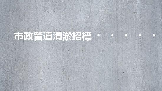 市政管道清淤招標，誰能奪得這份黃金機會？